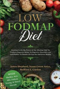 Cover image for Low Fodmap Diet: Enriched with the Power of the Alkaline Diet To Produce Superior Relief To Digestive Disorders and Acid Reflux To Soothe the Gut for Optimum Health