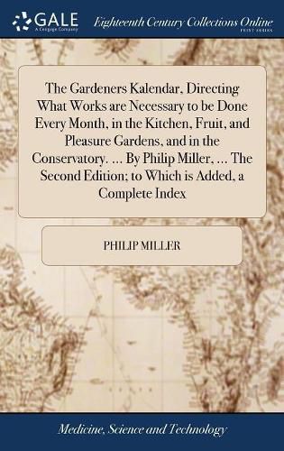 The Gardeners Kalendar, Directing What Works are Necessary to be Done Every Month, in the Kitchen, Fruit, and Pleasure Gardens, and in the Conservatory. ... By Philip Miller, ... The Second Edition; to Which is Added, a Complete Index