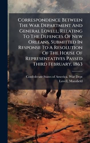 Cover image for Correspondence Between The War Department And General Lovell, Relating To The Defences Of New Orleans. Submitted In Response To A Resolution Of The House Of Representatives Passed Third February. 1863