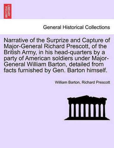 Narrative of the Surprize and Capture of Major-General Richard Prescott, of the British Army, in His Head-Quarters by a Party of American Soldiers Under Major-General William Barton, Detailed from Facts Furnished by Gen. Barton Himself.