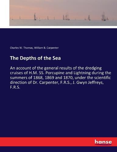 The Depths of the Sea: An account of the general results of the dredging cruises of H.M. SS. Porcupine and Lightning during the summers of 1868, 1869 and 1870, under the scientific direction of Dr. Carpenter, F.R.S., J. Gwyn Jeffreys, F.R.S.