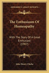 Cover image for The Enthusiasm of Homeopathy: With the Story of a Great Enthusiast (1907)