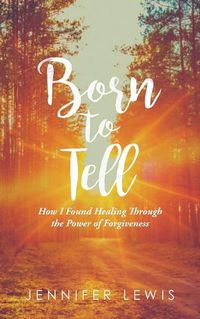 Cover image for Born to Tell: How I Found Healing Through the Power of Forgiveness