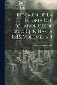 Cover image for Resumen De La Historia Del Ecuador Desde Su Orijen Hasta 1845, Volumes 3-4