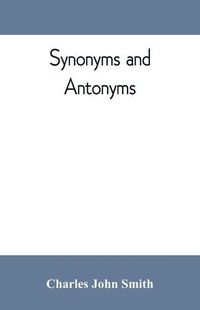 Cover image for Synonyms and antonyms; or, Kindred words and their opposites