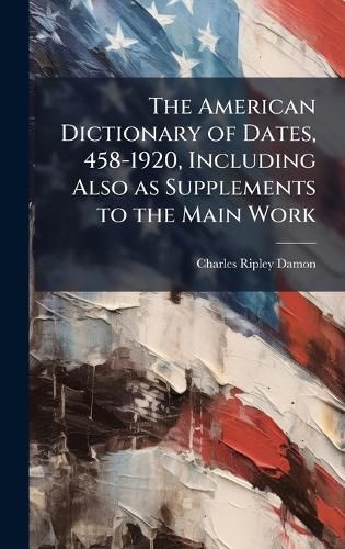 Cover image for The American Dictionary of Dates, 458-1920, Including Also as Supplements to the Main Work