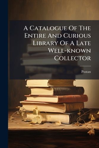 Cover image for A Catalogue Of The Entire And Curious Library Of A Late Well-known Collector