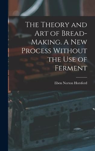 The Theory and art of Bread-making. A new Process Without the use of Ferment