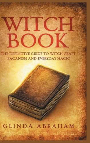 Cover image for Witch Book - Hardcover Version: A Definitive Guide To Witch Craft, Paganism and Everyday Magic: A Definitive Guide To Witch Craft, Paganism and Everyday Magic