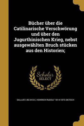 Bucher Uber Die Catilinarische Verschworung Und Uber Den Jugurthinischen Krieg, Nebst Ausgewahlten Bruch Stucken Aus Den Historien;