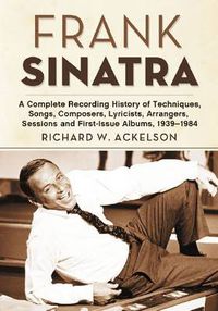 Cover image for Frank Sinatra: A Complete Recording History of Techniques, Songs, Composers, Lyricists, Arrangers, Sessions and First-Issue Albums, 1939-1984