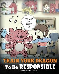 Cover image for Train Your Dragon To Be Responsible: Teach Your Dragon About Responsibility. A Cute Children Story To Teach Kids How to Take Responsibility For The Choices They Make.