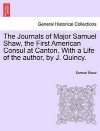 Cover image for The Journals of Major Samuel Shaw, the First American Consul at Canton. with a Life of the Author, by J. Quincy.