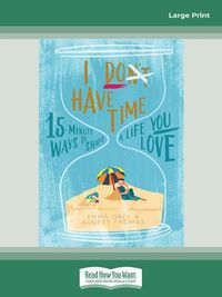 Cover image for I Don't Have Time: 15-Minute Ways to Shape a Life You Love
