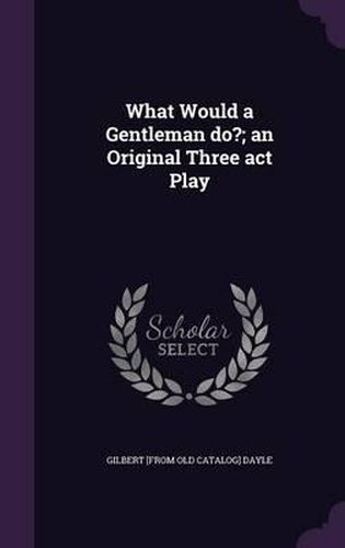 Cover image for What Would a Gentleman Do?; An Original Three ACT Play