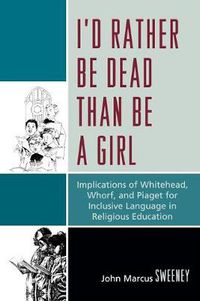 Cover image for I'd Rather Be Dead Than Be a Girl: Implications of Whitehead, Whorf, and Piaget for Inclusive Language in Religious Education