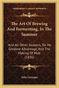 Cover image for The Art of Brewing and Fermenting, in the Summer: And All Other Seasons, Tot He Greatest Advantage, and the Making of Malt (1836)