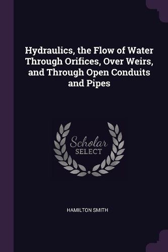 Cover image for Hydraulics, the Flow of Water Through Orifices, Over Weirs, and Through Open Conduits and Pipes