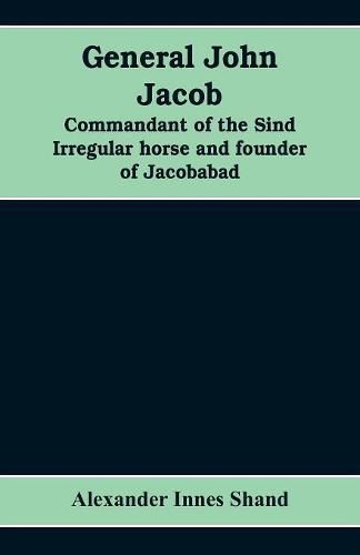 General John Jacob: commandant of the Sind irregular horse and founder of Jacobabad