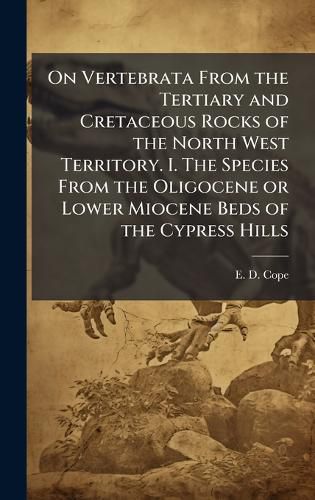 Cover image for On Vertebrata From the Tertiary and Cretaceous Rocks of the North West Territory. I. The Species From the Oligocene or Lower Miocene Beds of the Cypress Hills