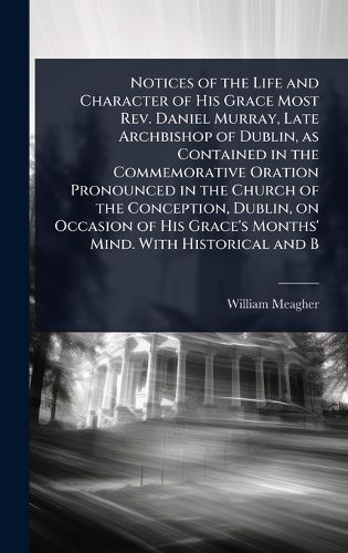 Cover image for Notices of the Life and Character of His Grace Most Rev. Daniel Murray, Late Archbishop of Dublin, as Contained in the Commemorative Oration Pronounced in the Church of the Conception, Dublin, on Occasion of His Grace's Months' Mind. With Historical and B