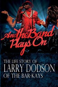 Cover image for And the Band Plays On: The LIfe Story of Larry Dodson of The Bar-Kays