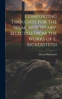 Cover image for Comforting Thoughts for the Weak and Weary, Selected From the Works of E. Bickersteth