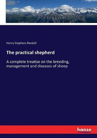 Cover image for The practical shepherd: A complete treatise on the breeding, management and diseases of sheep