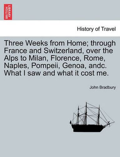 Cover image for Three Weeks from Home; Through France and Switzerland, Over the Alps to Milan, Florence, Rome, Naples, Pompeii, Genoa, Andc. What I Saw and What It Cost Me.