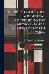 Cover image for A Trip to California, and Several Addresses to the Negro Farmers' Congress of North Carolina