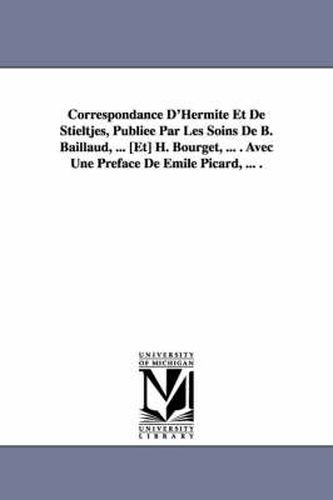 Cover image for Correspondance D'Hermite Et de Stieltjes, Publiee Par Les Soins de B. Baillaud, ... [Et] H. Bourget, ... . Avec Une Preface de Emile Picard, ... .