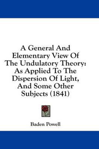 Cover image for A General and Elementary View of the Undulatory Theory: As Applied to the Dispersion of Light, and Some Other Subjects (1841)