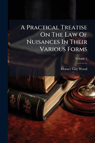Cover image for A Practical Treatise on the Law of Nuisances in Their Various Forms: Including Remedies Therefor at Law and in Equity, Volume 1