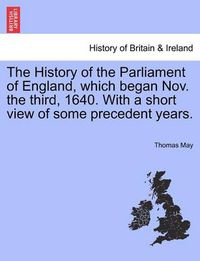 Cover image for The History of the Parliament of England, Which Began Nov. the Third, 1640. with a Short View of Some Precedent Years.