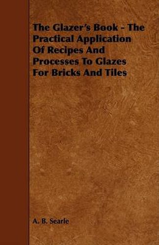 Cover image for The Glazer's Book - The Practical Application of Recipes and Processes to Glazes for Bricks and Tiles