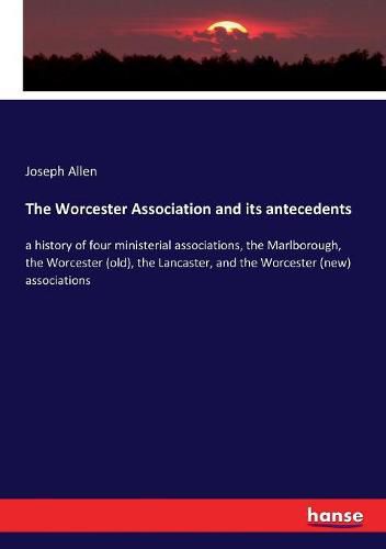The Worcester Association and its antecedents: a history of four ministerial associations, the Marlborough, the Worcester (old), the Lancaster, and the Worcester (new) associations