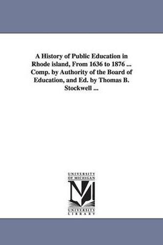 Cover image for A History of Public Education in Rhode island, From 1636 to 1876 ... Comp. by Authority of the Board of Education, and Ed. by Thomas B. Stockwell ...