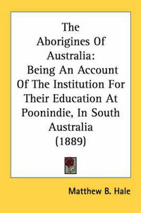 Cover image for The Aborigines of Australia: Being an Account of the Institution for Their Education at Poonindie, in South Australia (1889)