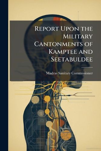 Cover image for Report Upon the Military Cantonments of Kamptee and Seetabuldee: By J. L. Ranking