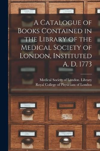 Cover image for A Catalogue of Books Contained in the Library of the Medical Society of London, Instituted A. D. 1773