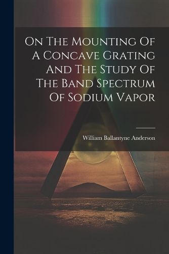 Cover image for On The Mounting Of A Concave Grating And The Study Of The Band Spectrum Of Sodium Vapor