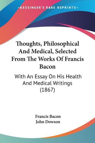 Thoughts, Philosophical and Medical, Selected from the Works of Francis Bacon: With an Essay on His Health and Medical Writings (1867)