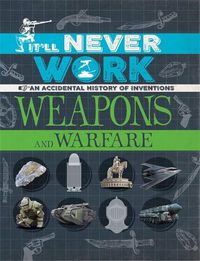 Cover image for It'll Never Work: Weapons and Warfare: An Accidental History of Inventions