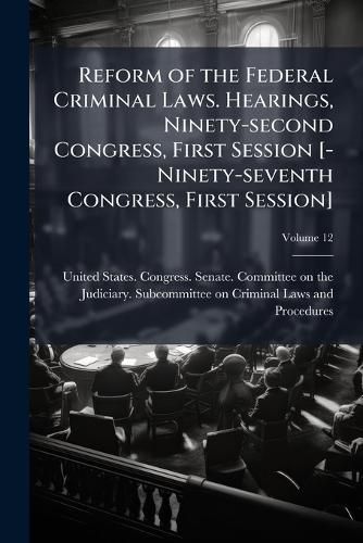 Cover image for Reform of the Federal Criminal Laws. Hearings, Ninety-Second Congress, First Session [-Ninety-Seventh Congress, First Session] Volume 12
