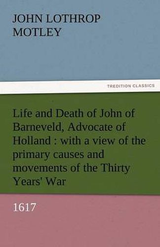 Cover image for Life and Death of John of Barneveld, Advocate of Holland: With a View of the Primary Causes and Movements of the Thirty Years' War, 1617