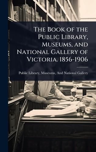 Cover image for The Book of the Public Library, Museums, and National Gallery of Victoria. 1856-1906