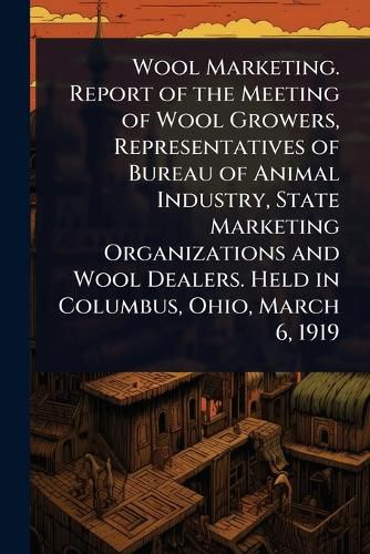 Cover image for Wool Marketing. Report of the Meeting of Wool Growers, Representatives of Bureau of Animal Industry, State Marketing Organizations and Wool Dealers. Held in Columbus, Ohio, March 6, 1919
