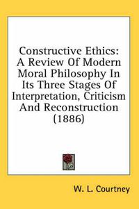 Cover image for Constructive Ethics: A Review of Modern Moral Philosophy in Its Three Stages of Interpretation, Criticism and Reconstruction (1886)