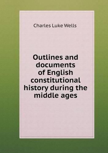 Cover image for Outlines and documents of English constitutional history during the middle ages