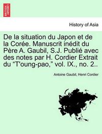 Cover image for de la Situation Du Japon Et de la Coree. Manuscrit Inedit Du Pere A. Gaubil, S.J. Publie Avec Des Notes Par H. Cordier Extrait Du T'Oung-Pao, Vol. IX., No. 2..